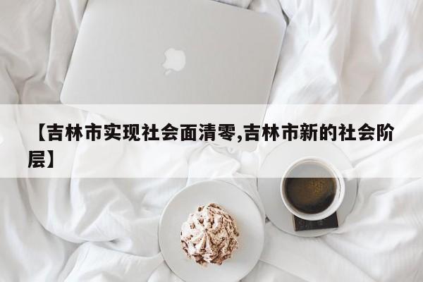 【吉林市实现社会面清零,吉林市新的社会阶层】