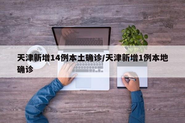 天津新增14例本土确诊/天津新增1例本地确诊